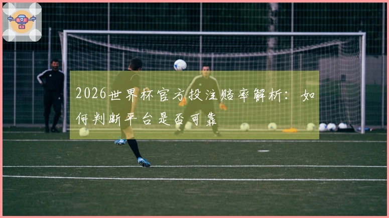2026世界杯官方投注赔率解析：如何判断平台是否可靠