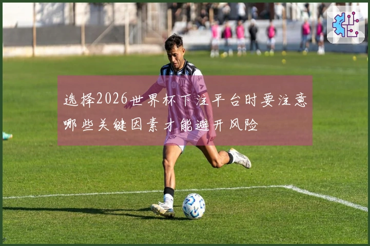 选择2026世界杯下注平台时要注意哪些关键因素才能避开风险