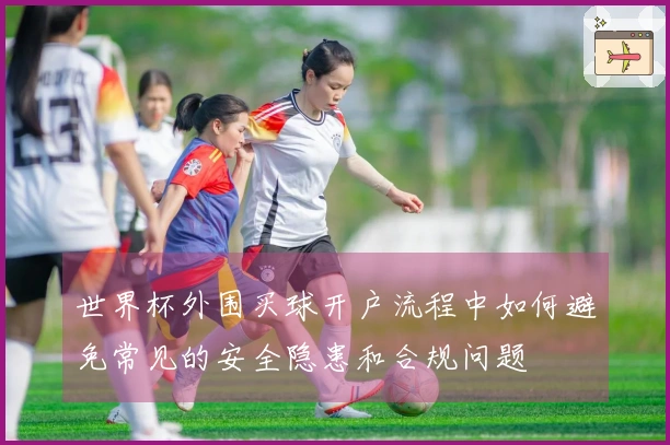 世界杯外围买球开户流程中如何避免常见的安全隐患和合规问题