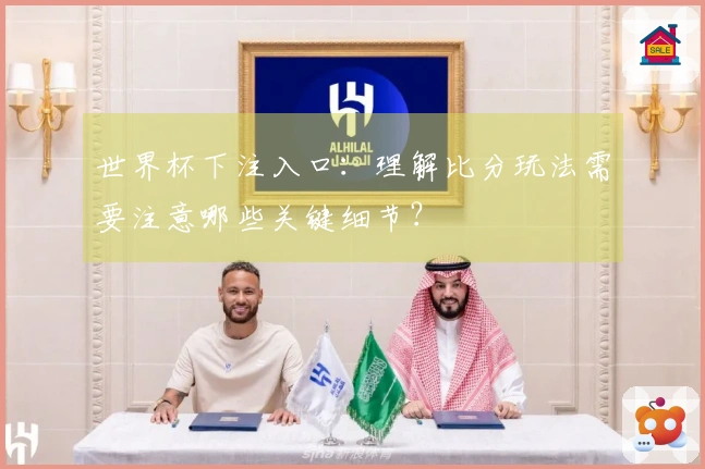 世界杯下注入口：理解比分玩法需要注意哪些关键细节？
