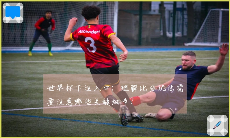 世界杯下注入口：理解比分玩法需要注意哪些关键细节？