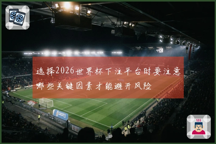选择2026世界杯下注平台时要注意哪些关键因素才能避开风险