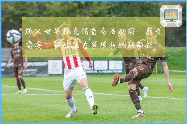 烽火世界杯竞猜首存活动前，新手需要了解的注意事项和规则解析