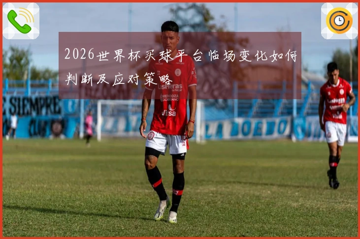2026世界杯买球平台临场变化如何判断及应对策略