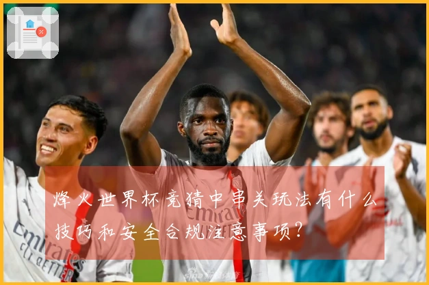 烽火世界杯竞猜中串关玩法有什么技巧和安全合规注意事项？