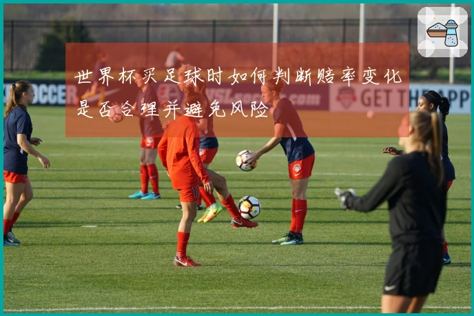 世界杯买足球时如何判断赔率变化是否合理并避免风险