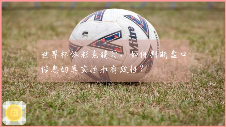 世界杯体彩竞猜时，如何判断盘口信息的真实性和有效性？