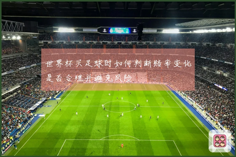 世界杯买足球时如何判断赔率变化是否合理并避免风险